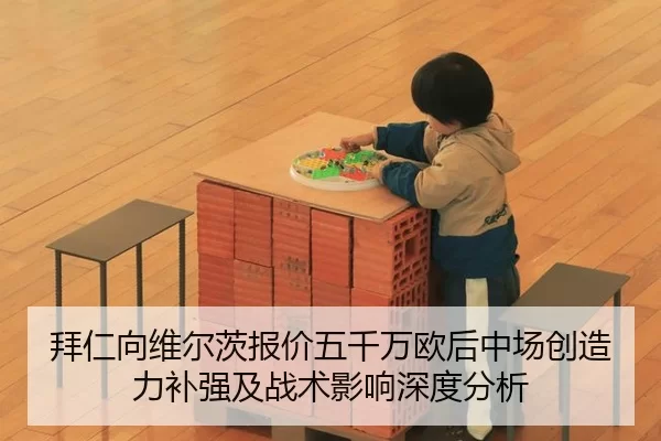 拜仁向维尔茨报价五千万欧后中场创造力补强及战术影响深度分析