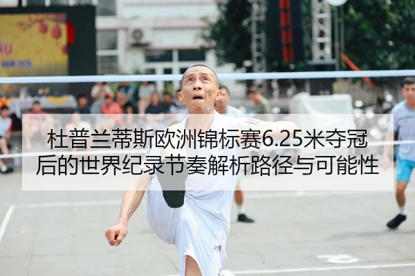 杜普兰蒂斯欧洲锦标赛6.25米夺冠后的世界纪录节奏解析路径与可能性