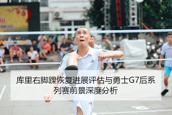 库里右脚踝恢复进展评估与勇士G7后系列赛前景深度分析